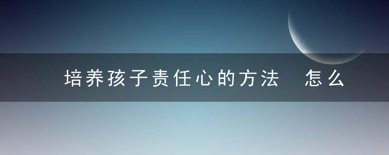 培养孩子责任心的方法 怎么培养孩子责任心